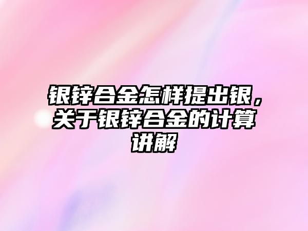 銀鋅合金怎樣提出銀，關(guān)于銀鋅合金的計算講解