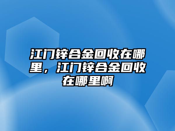 江門鋅合金回收在哪里，江門鋅合金回收在哪里啊