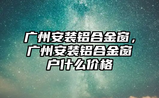 廣州安裝鋁合金窗，廣州安裝鋁合金窗戶什么價格