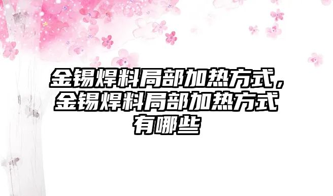 金錫焊料局部加熱方式，金錫焊料局部加熱方式有哪些