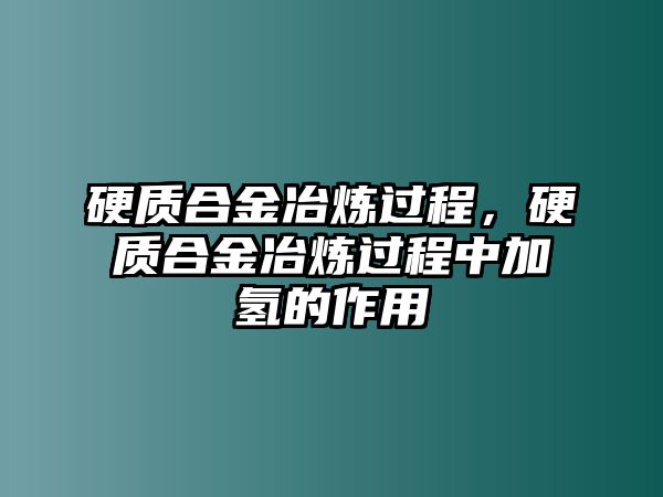 硬質(zhì)合金冶煉過程，硬質(zhì)合金冶煉過程中加氫的作用