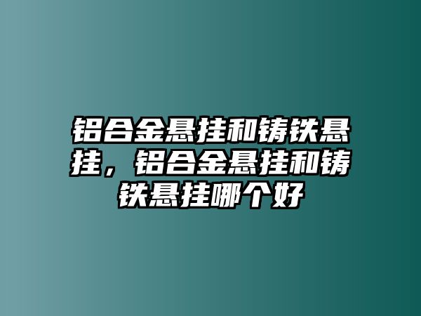 鋁合金懸掛和鑄鐵懸掛，鋁合金懸掛和鑄鐵懸掛哪個好