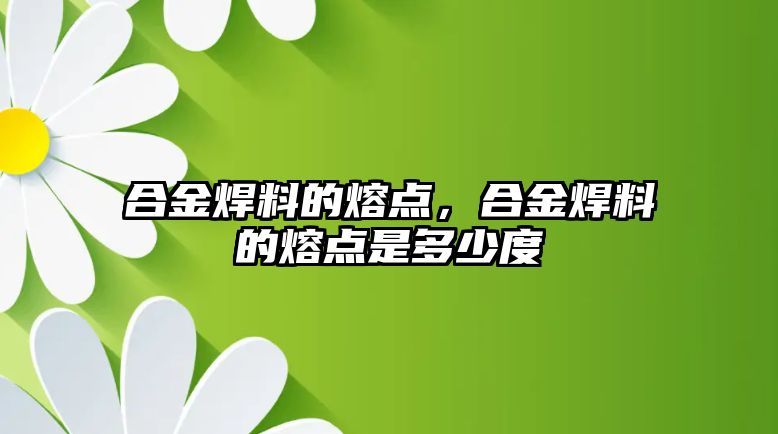 合金焊料的熔點，合金焊料的熔點是多少度