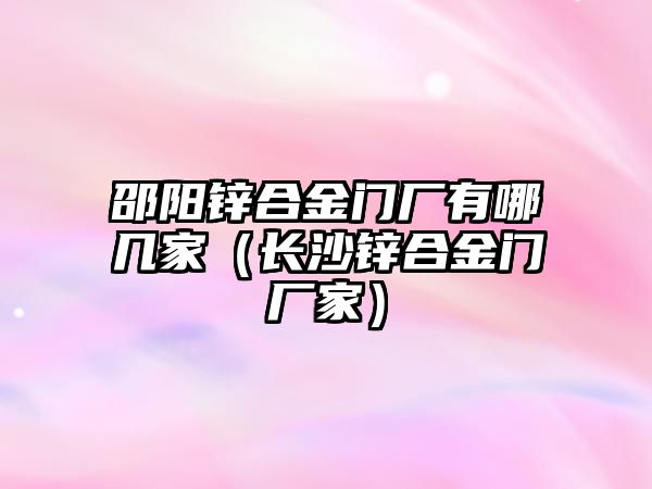 邵陽鋅合金門廠有哪幾家（長沙鋅合金門廠家）