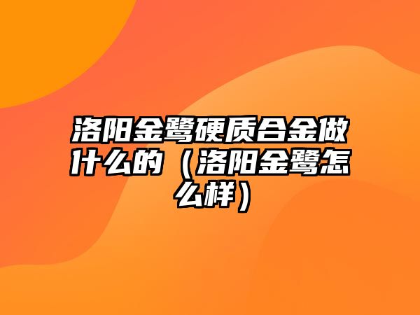 洛陽(yáng)金鷺硬質(zhì)合金做什么的（洛陽(yáng)金鷺怎么樣）