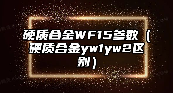 硬質(zhì)合金WF15參數(shù)（硬質(zhì)合金yw1yw2區(qū)別）