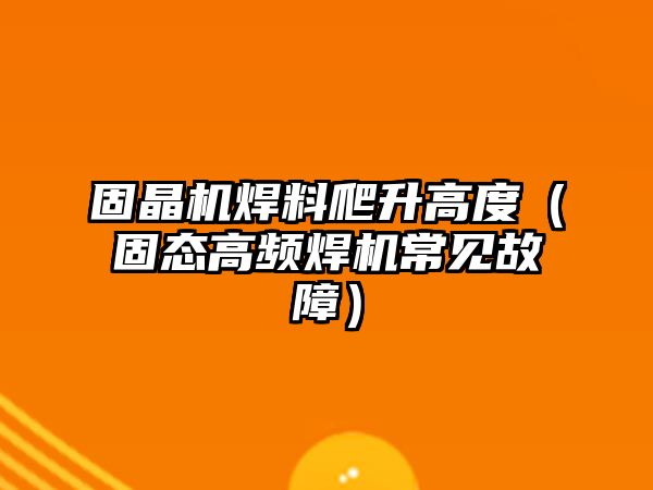 固晶機焊料爬升高度（固態(tài)高頻焊機常見故障）