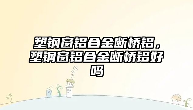 塑鋼窗鋁合金斷橋鋁，塑鋼窗鋁合金斷橋鋁好嗎