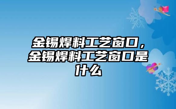 金錫焊料工藝窗口，金錫焊料工藝窗口是什么