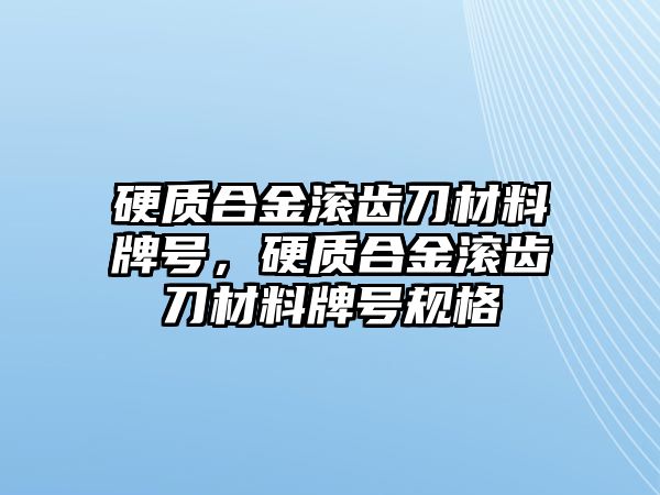 硬質(zhì)合金滾齒刀材料牌號，硬質(zhì)合金滾齒刀材料牌號規(guī)格