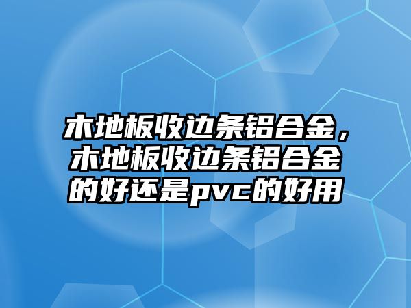 木地板收邊條鋁合金，木地板收邊條鋁合金的好還是pvc的好用