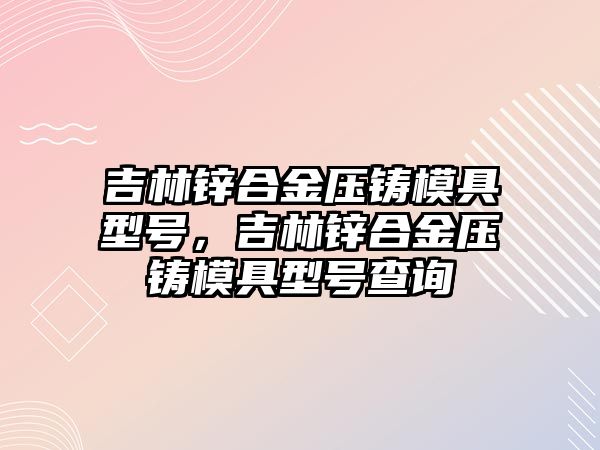 吉林鋅合金壓鑄模具型號(hào)，吉林鋅合金壓鑄模具型號(hào)查詢