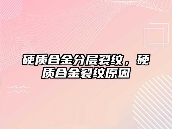 硬質(zhì)合金分層裂紋，硬質(zhì)合金裂紋原因