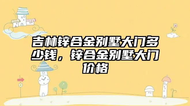 吉林鋅合金別墅大門多少錢，鋅合金別墅大門價格