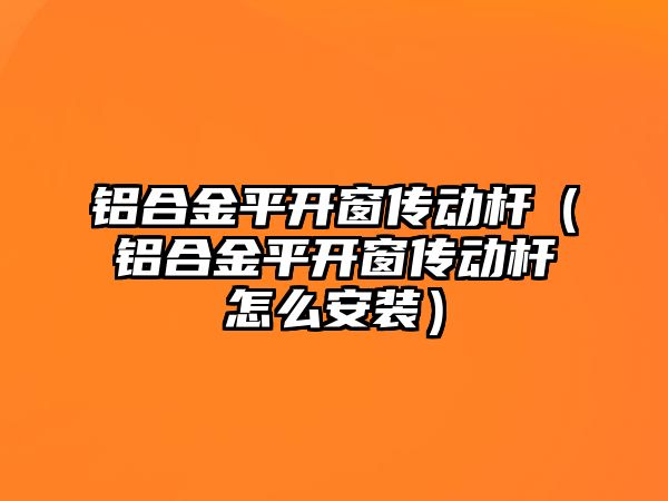 鋁合金平開窗傳動桿（鋁合金平開窗傳動桿怎么安裝）