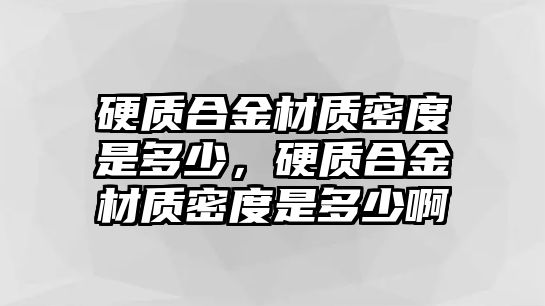 硬質(zhì)合金材質(zhì)密度是多少，硬質(zhì)合金材質(zhì)密度是多少啊