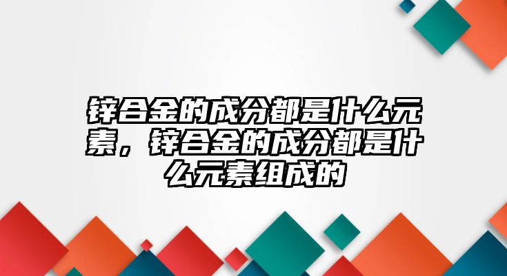 鋅合金的成分都是什么元素，鋅合金的成分都是什么元素組成的