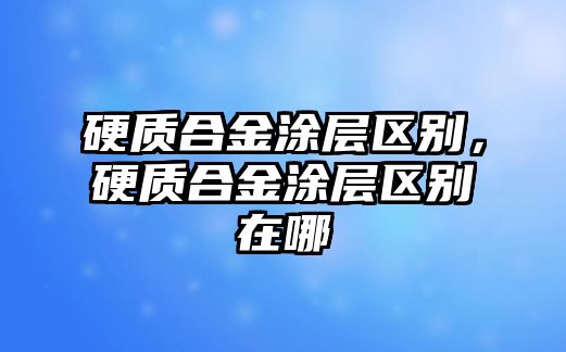 硬質(zhì)合金涂層區(qū)別，硬質(zhì)合金涂層區(qū)別在哪