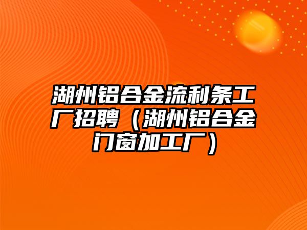 湖州鋁合金流利條工廠招聘（湖州鋁合金門窗加工廠）