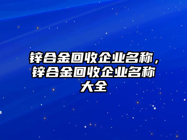 鋅合金回收企業(yè)名稱，鋅合金回收企業(yè)名稱大全