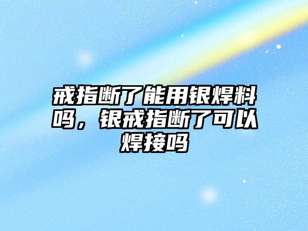 戒指斷了能用銀焊料嗎，銀戒指斷了可以焊接嗎