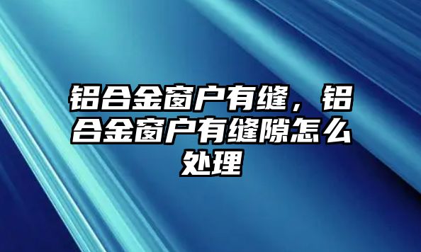 鋁合金窗戶有縫，鋁合金窗戶有縫隙怎么處理