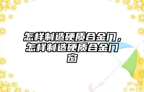 怎樣制造硬質(zhì)合金門，怎樣制造硬質(zhì)合金門窗