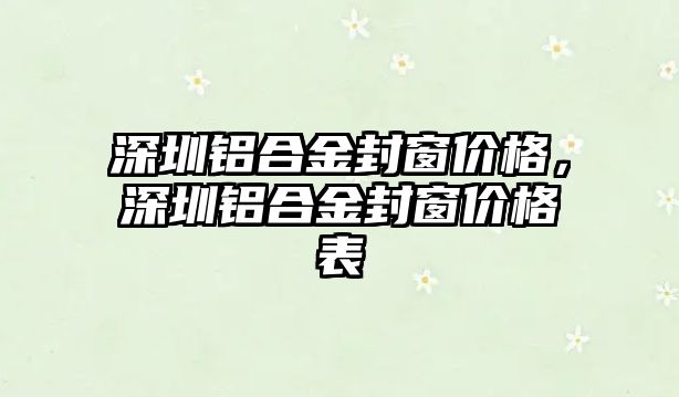 深圳鋁合金封窗價格，深圳鋁合金封窗價格表