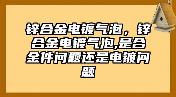 鋅合金電鍍氣泡，鋅合金電鍍氣泡,是合金件問題還是電鍍問題