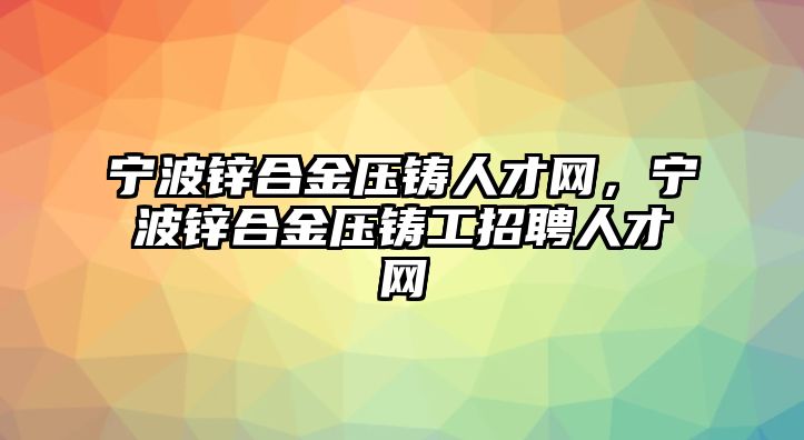 寧波鋅合金壓鑄人才網(wǎng)，寧波鋅合金壓鑄工招聘人才網(wǎng)