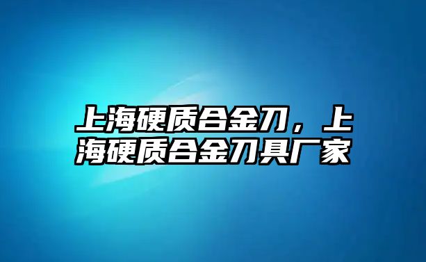 上海硬質合金刀，上海硬質合金刀具廠家