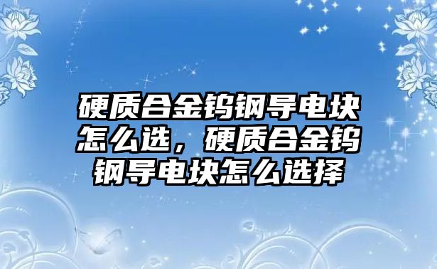 硬質(zhì)合金鎢鋼導(dǎo)電塊怎么選，硬質(zhì)合金鎢鋼導(dǎo)電塊怎么選擇