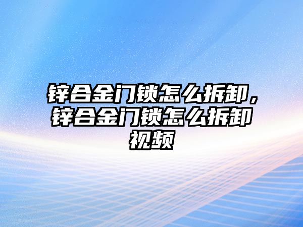 鋅合金門鎖怎么拆卸，鋅合金門鎖怎么拆卸視頻