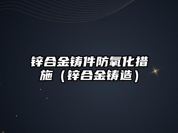 鋅合金鑄件防氧化措施（鋅合金鑄造）