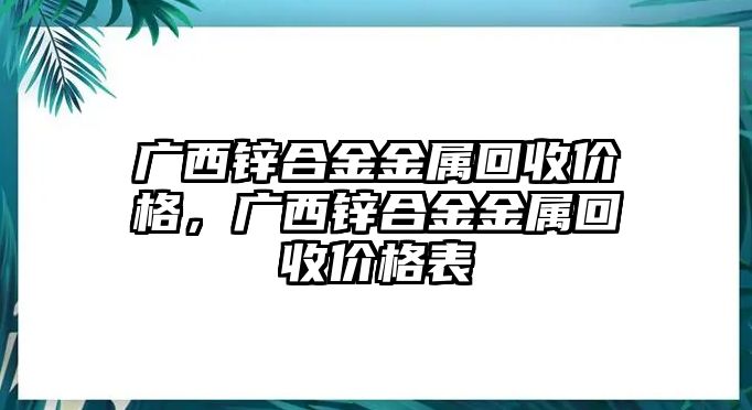 廣西鋅合金金屬回收價(jià)格，廣西鋅合金金屬回收價(jià)格表