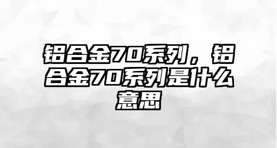 鋁合金70系列，鋁合金70系列是什么意思