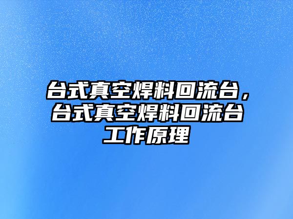 臺(tái)式真空焊料回流臺(tái)，臺(tái)式真空焊料回流臺(tái)工作原理