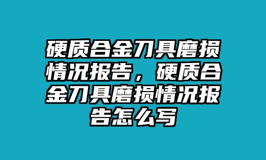 硬質(zhì)合金刀具磨損情況報(bào)告，硬質(zhì)合金刀具磨損情況報(bào)告怎么寫(xiě)