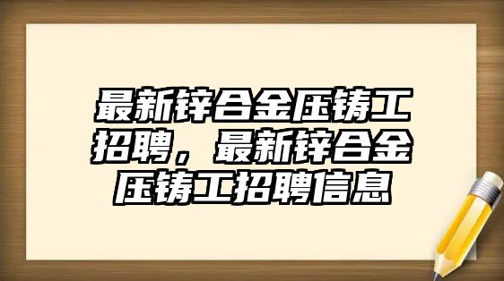 最新鋅合金壓鑄工招聘，最新鋅合金壓鑄工招聘信息