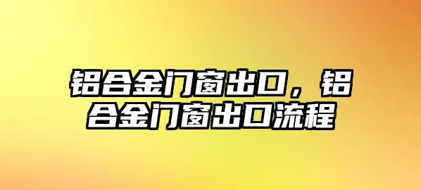 鋁合金門窗出口，鋁合金門窗出口流程