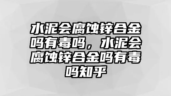 水泥會腐蝕鋅合金嗎有毒嗎，水泥會腐蝕鋅合金嗎有毒嗎知乎