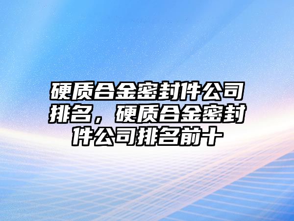 硬質合金密封件公司排名，硬質合金密封件公司排名前十