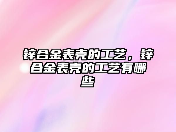 鋅合金表殼的工藝，鋅合金表殼的工藝有哪些