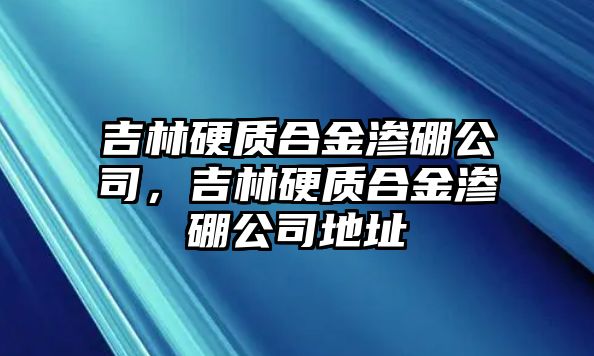 吉林硬質(zhì)合金滲硼公司，吉林硬質(zhì)合金滲硼公司地址