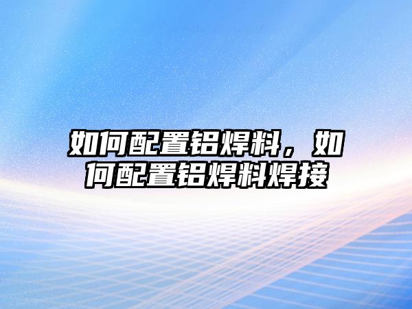 如何配置鋁焊料，如何配置鋁焊料焊接