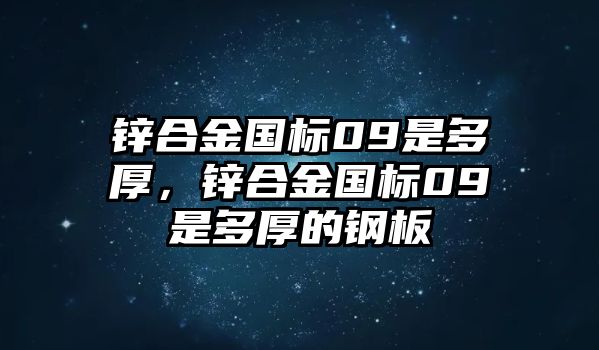 鋅合金國標(biāo)09是多厚，鋅合金國標(biāo)09是多厚的鋼板