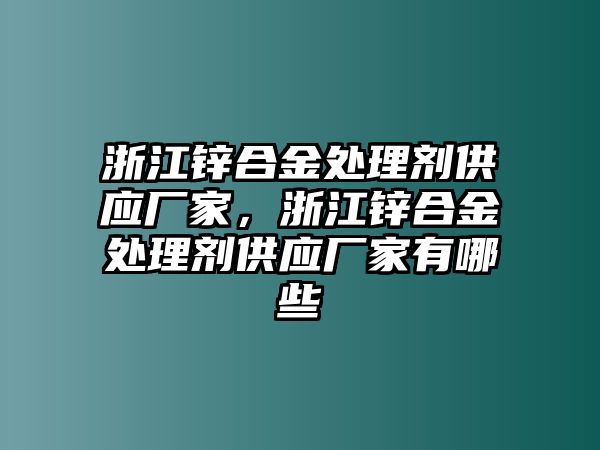 浙江鋅合金處理劑供應(yīng)廠家，浙江鋅合金處理劑供應(yīng)廠家有哪些