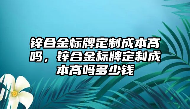 鋅合金標牌定制成本高嗎，鋅合金標牌定制成本高嗎多少錢