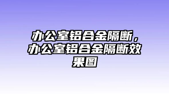 辦公室鋁合金隔斷，辦公室鋁合金隔斷效果圖