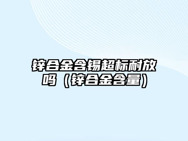 鋅合金含錫超標耐放嗎（鋅合金含量）